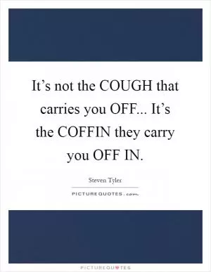 It’s not the COUGH that carries you OFF... It’s the COFFIN they carry you OFF IN Picture Quote #1