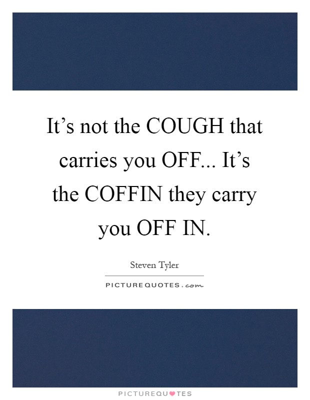 It's not the COUGH that carries you OFF... It's the COFFIN they carry you OFF IN Picture Quote #1