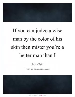If you can judge a wise man by the color of his skin then mister you’re a better man than I Picture Quote #1