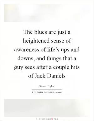 The blues are just a heightened sense of awareness of life’s ups and downs, and things that a guy sees after a couple hits of Jack Daniels Picture Quote #1