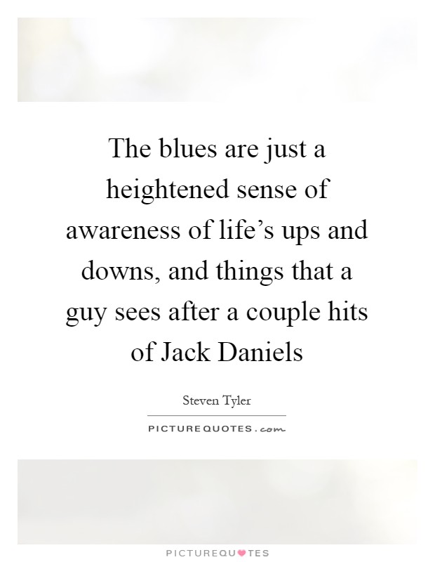The blues are just a heightened sense of awareness of life's ups and downs, and things that a guy sees after a couple hits of Jack Daniels Picture Quote #1