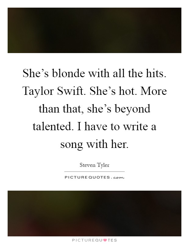 She's blonde with all the hits. Taylor Swift. She's hot. More than that, she's beyond talented. I have to write a song with her Picture Quote #1