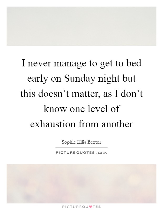 I never manage to get to bed early on Sunday night but this doesn't matter, as I don't know one level of exhaustion from another Picture Quote #1