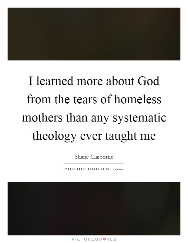 I learned more about God from the tears of homeless mothers than any systematic theology ever taught me Picture Quote #1