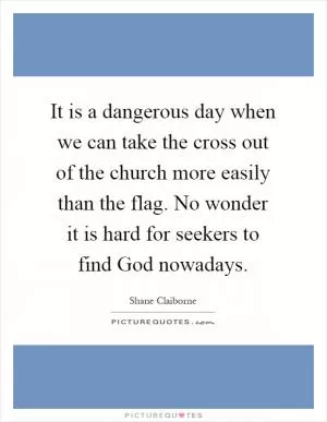 It is a dangerous day when we can take the cross out of the church more easily than the flag. No wonder it is hard for seekers to find God nowadays Picture Quote #1