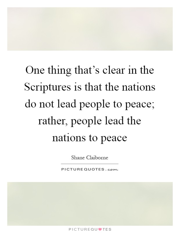 One thing that's clear in the Scriptures is that the nations do not lead people to peace; rather, people lead the nations to peace Picture Quote #1