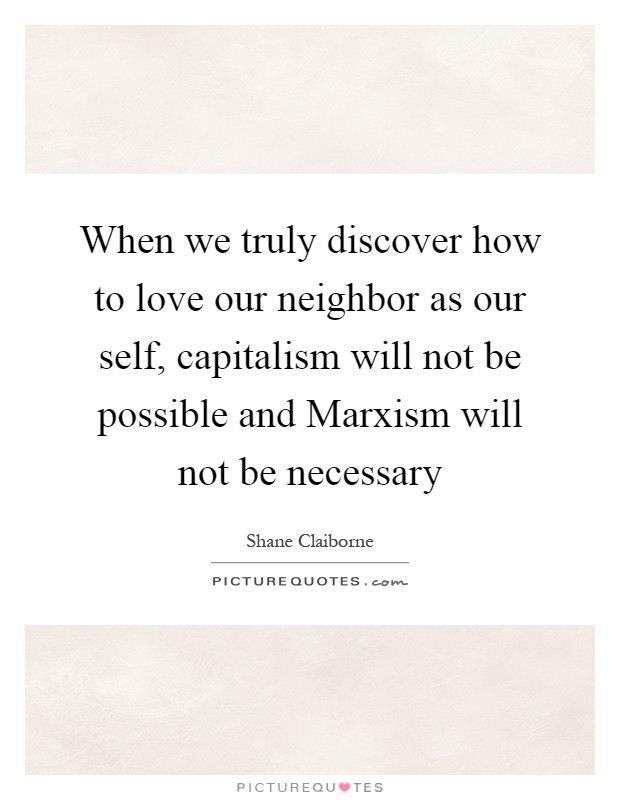 When we truly discover how to love our neighbor as our self, capitalism will not be possible and Marxism will not be necessary Picture Quote #1