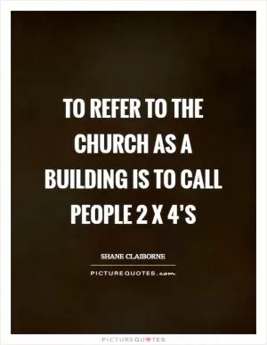 To refer to the Church as a building is to call people 2 x 4’s Picture Quote #1