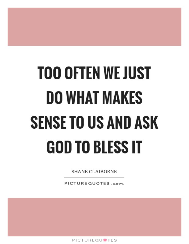 Too often we just do what makes sense to us and ask God to bless it Picture Quote #1