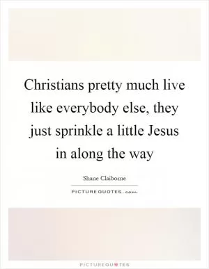 Christians pretty much live like everybody else, they just sprinkle a little Jesus in along the way Picture Quote #1