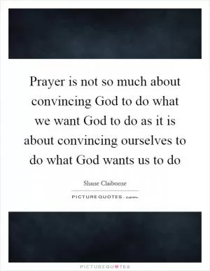 Prayer is not so much about convincing God to do what we want God to do as it is about convincing ourselves to do what God wants us to do Picture Quote #1