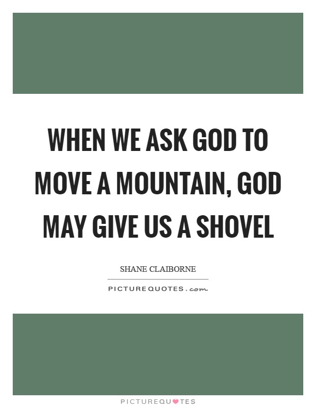 When we ask God to move a mountain, God may give us a shovel Picture Quote #1