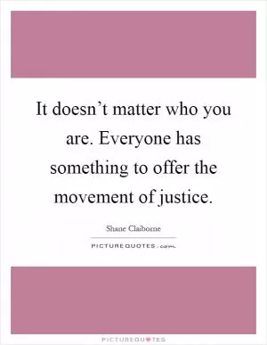It doesn’t matter who you are. Everyone has something to offer the movement of justice Picture Quote #1