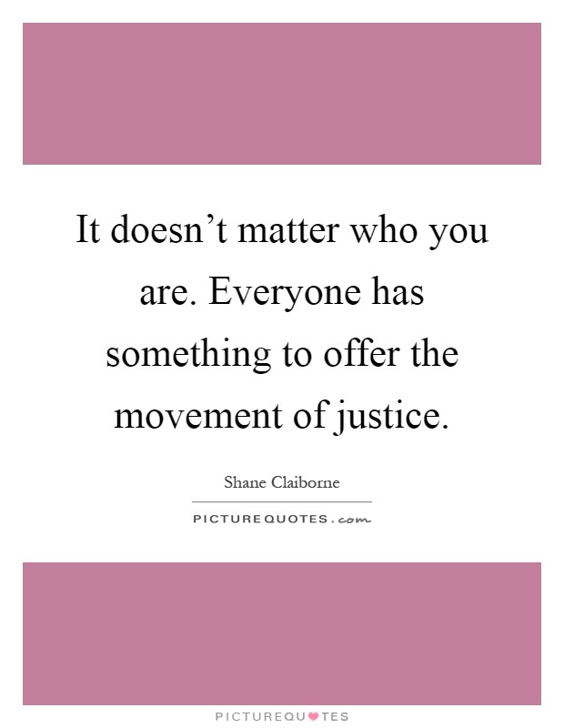 It doesn't matter who you are. Everyone has something to offer the movement of justice Picture Quote #1