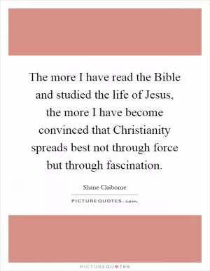 The more I have read the Bible and studied the life of Jesus, the more I have become convinced that Christianity spreads best not through force but through fascination Picture Quote #1