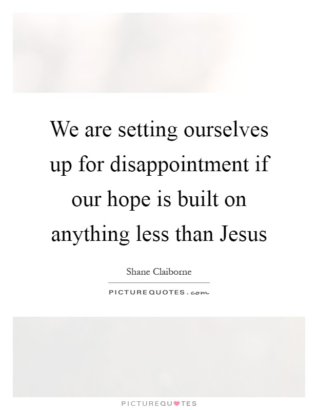 We are setting ourselves up for disappointment if our hope is built on anything less than Jesus Picture Quote #1