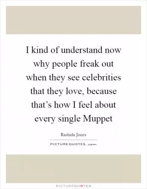 I kind of understand now why people freak out when they see celebrities that they love, because that’s how I feel about every single Muppet Picture Quote #1