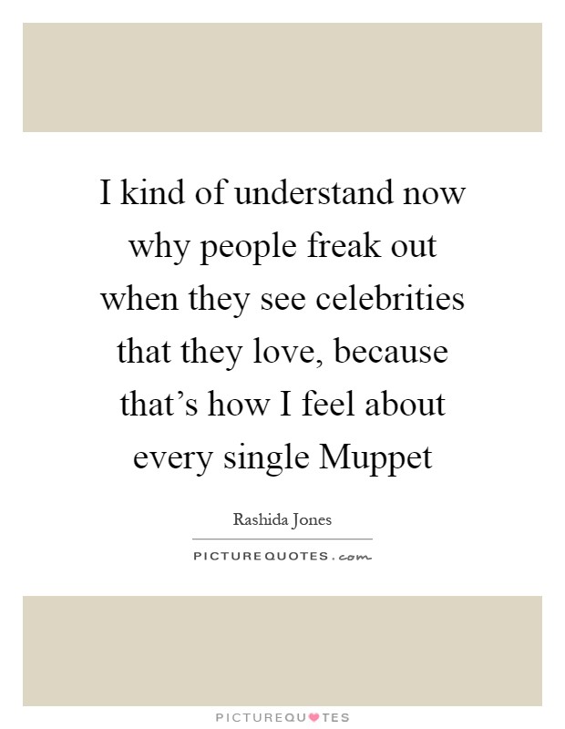 I kind of understand now why people freak out when they see celebrities that they love, because that's how I feel about every single Muppet Picture Quote #1