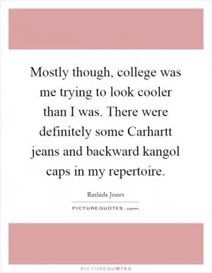Mostly though, college was me trying to look cooler than I was. There were definitely some Carhartt jeans and backward kangol caps in my repertoire Picture Quote #1