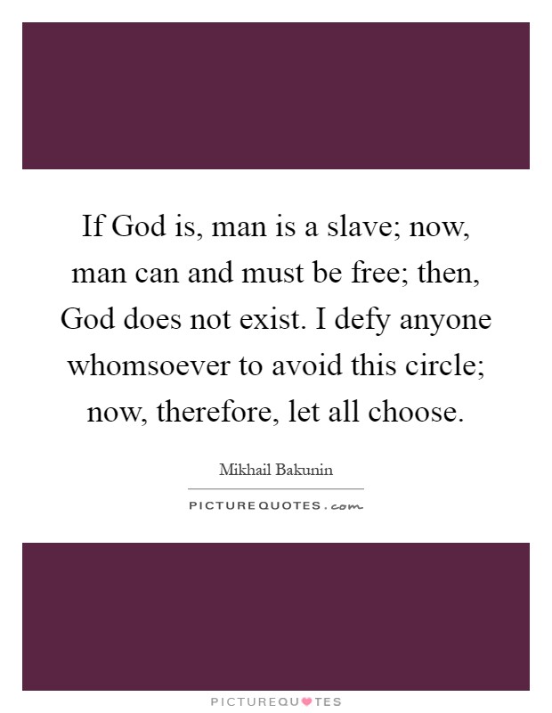 If God is, man is a slave; now, man can and must be free; then, God does not exist. I defy anyone whomsoever to avoid this circle; now, therefore, let all choose Picture Quote #1