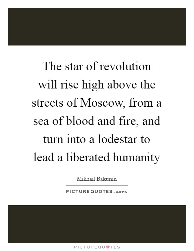 The star of revolution will rise high above the streets of Moscow, from a sea of blood and fire, and turn into a lodestar to lead a liberated humanity Picture Quote #1