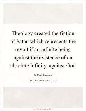 Theology created the fiction of Satan which represents the revolt if an infinite being against the existence of an absolute infinity, against God Picture Quote #1