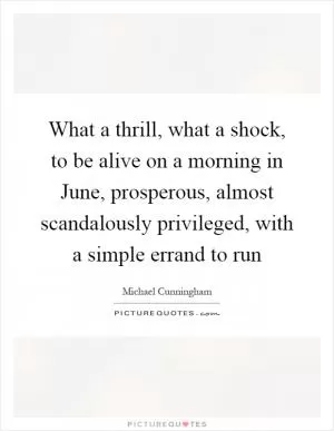 What a thrill, what a shock, to be alive on a morning in June, prosperous, almost scandalously privileged, with a simple errand to run Picture Quote #1