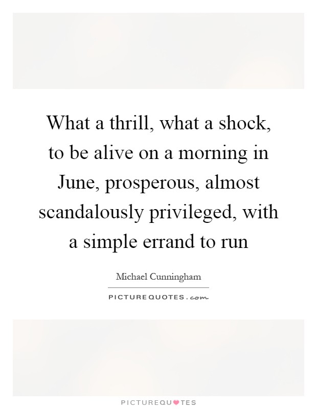 What a thrill, what a shock, to be alive on a morning in June, prosperous, almost scandalously privileged, with a simple errand to run Picture Quote #1