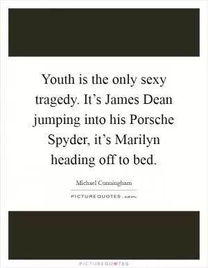 Youth is the only sexy tragedy. It’s James Dean jumping into his Porsche Spyder, it’s Marilyn heading off to bed Picture Quote #1