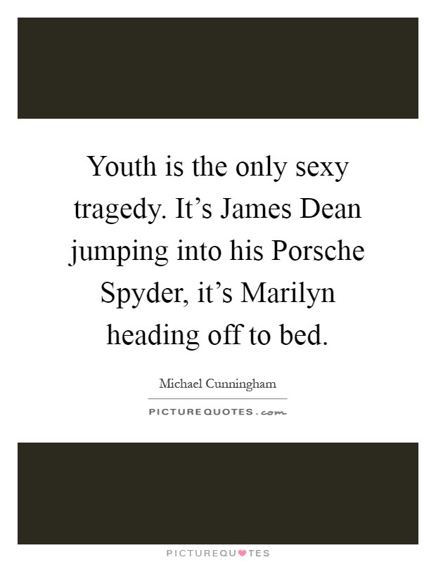 Youth is the only sexy tragedy. It's James Dean jumping into his Porsche Spyder, it's Marilyn heading off to bed Picture Quote #1