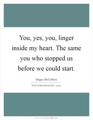 You, yes, you, linger inside my heart. The same you who stopped us before we could start Picture Quote #1