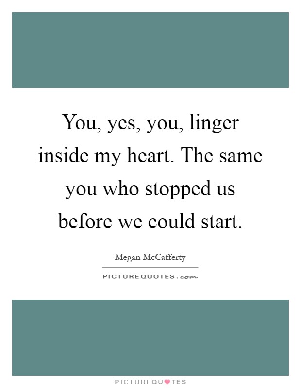 You, yes, you, linger inside my heart. The same you who stopped us before we could start Picture Quote #1
