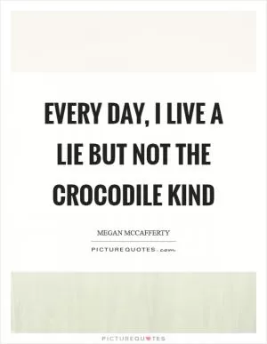 Every day, I live a lie but not the crocodile kind Picture Quote #1