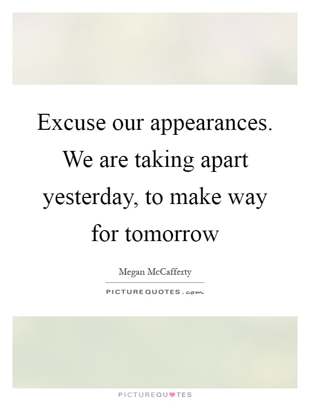 Excuse our appearances. We are taking apart yesterday, to make way for tomorrow Picture Quote #1
