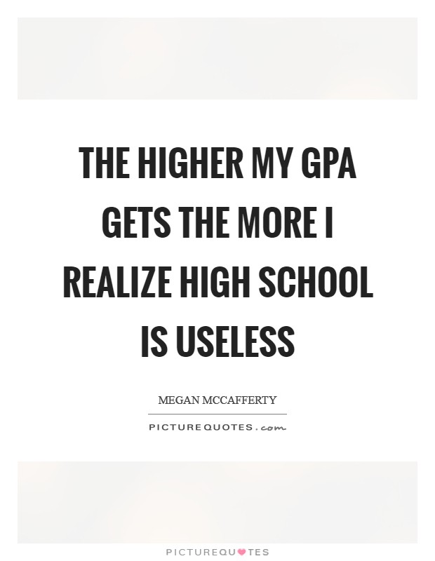 The higher my GPA gets the more I realize high school is useless Picture Quote #1