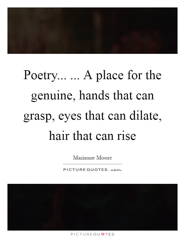 Poetry... ... A place for the genuine, hands that can grasp, eyes that can dilate, hair that can rise Picture Quote #1