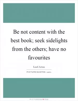 Be not content with the best book; seek sidelights from the others; have no favourites Picture Quote #1