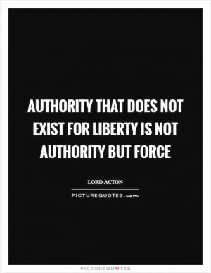 Authority that does not exist for Liberty is not authority but force Picture Quote #1
