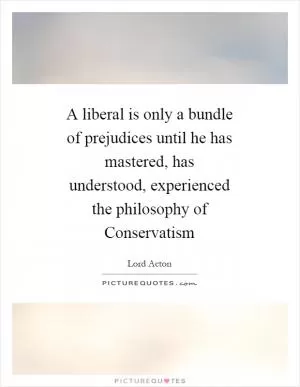 A liberal is only a bundle of prejudices until he has mastered, has understood, experienced the philosophy of Conservatism Picture Quote #1