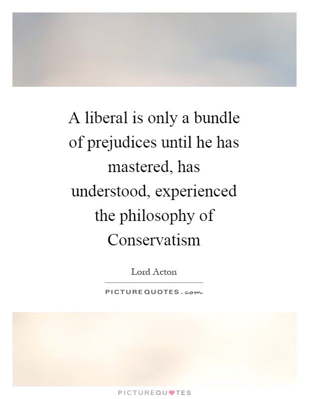 A liberal is only a bundle of prejudices until he has mastered, has understood, experienced the philosophy of Conservatism Picture Quote #1