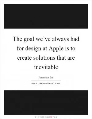 The goal we’ve always had for design at Apple is to create solutions that are inevitable Picture Quote #1