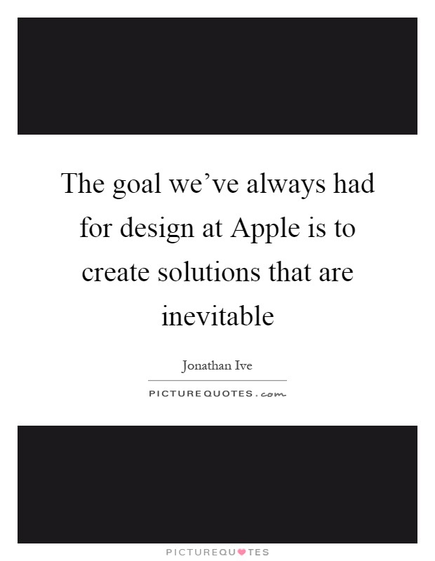 The goal we've always had for design at Apple is to create solutions that are inevitable Picture Quote #1