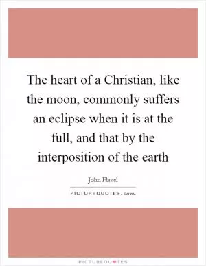 The heart of a Christian, like the moon, commonly suffers an eclipse when it is at the full, and that by the interposition of the earth Picture Quote #1