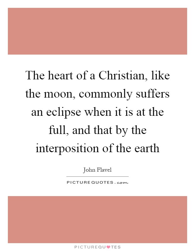 The heart of a Christian, like the moon, commonly suffers an eclipse when it is at the full, and that by the interposition of the earth Picture Quote #1