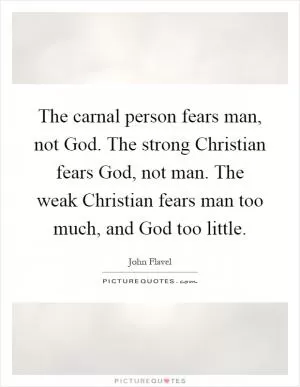 The carnal person fears man, not God. The strong Christian fears God, not man. The weak Christian fears man too much, and God too little Picture Quote #1