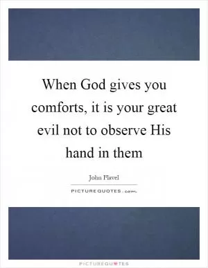 When God gives you comforts, it is your great evil not to observe His hand in them Picture Quote #1
