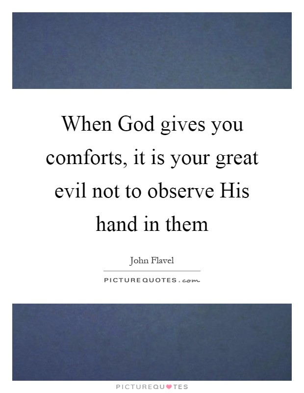 When God gives you comforts, it is your great evil not to observe His hand in them Picture Quote #1