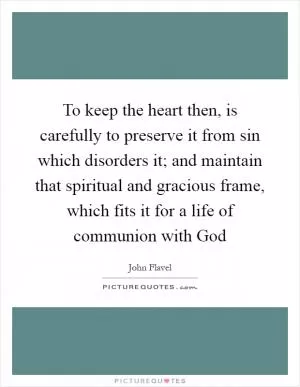 To keep the heart then, is carefully to preserve it from sin which disorders it; and maintain that spiritual and gracious frame, which fits it for a life of communion with God Picture Quote #1