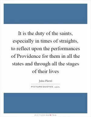 It is the duty of the saints, especially in times of straights, to reflect upon the performances of Providence for them in all the states and through all the stages of their lives Picture Quote #1
