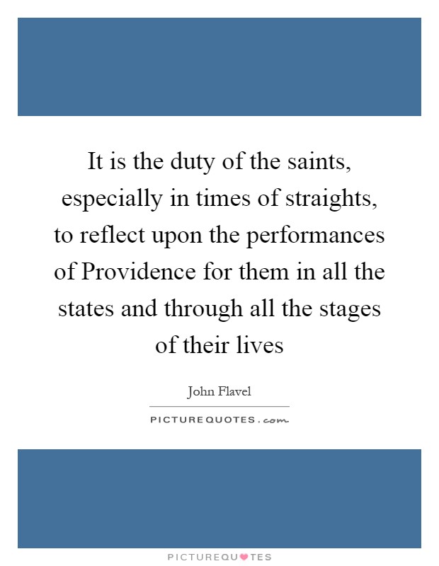 It is the duty of the saints, especially in times of straights, to reflect upon the performances of Providence for them in all the states and through all the stages of their lives Picture Quote #1